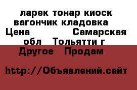 ларек(тонар киоск;вагончик;кладовка) › Цена ­ 20 000 - Самарская обл., Тольятти г. Другое » Продам   